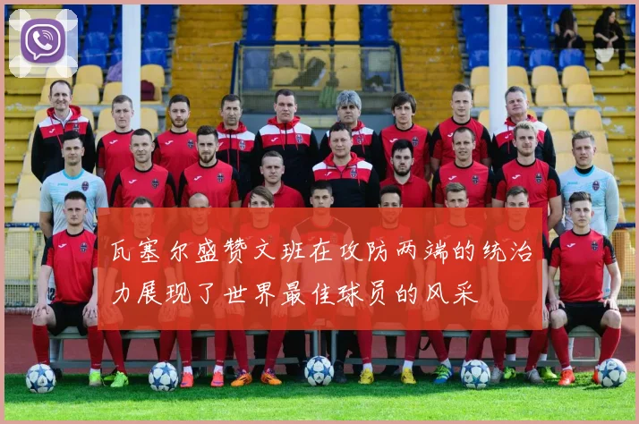 瓦塞尔盛赞文班在攻防两端的统治力展现了世界最佳球员的风采