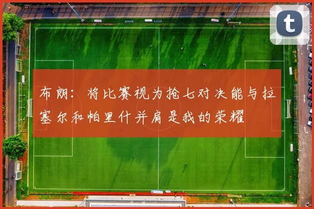 布朗：将比赛视为抢七对决能与拉塞尔和帕里什并肩是我的荣耀
