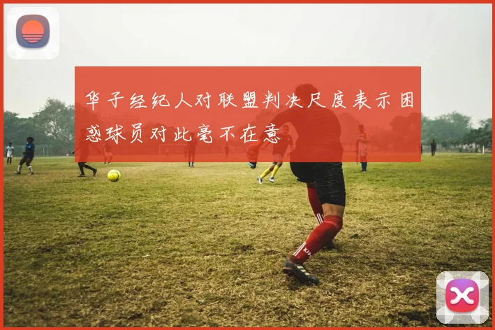 华子经纪人对联盟判决尺度表示困惑球员对此毫不在意