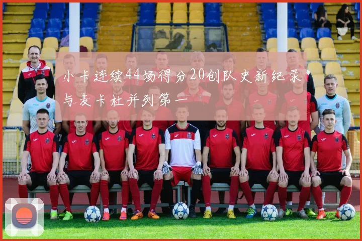 小卡连续44场得分20创队史新纪录与麦卡杜并列第一