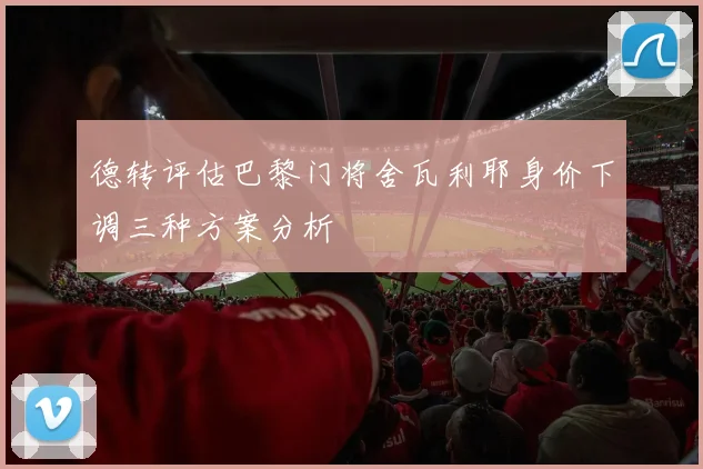 德转评估巴黎门将舍瓦利耶身价下调三种方案分析